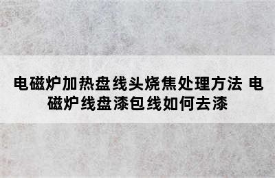 电磁炉加热盘线头烧焦处理方法 电磁炉线盘漆包线如何去漆